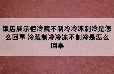 饭店展示柜冷藏不制冷冷冻制冷是怎么回事 冷藏制冷冷冻不制冷是怎么回事